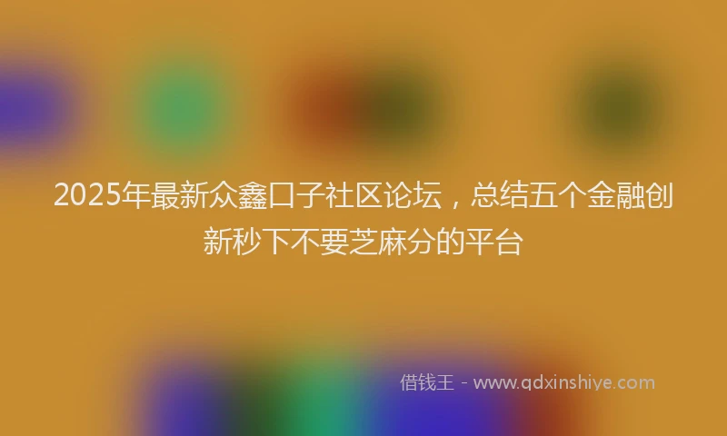2025年最新众鑫口子社区论坛，总结五个金融创新秒下不要芝麻分的平台