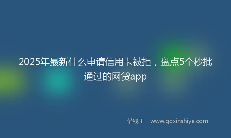 2025年最新什么申请信用卡被拒，盘点5个秒批通过的网贷app