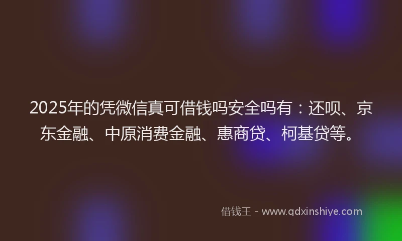 2025年的凭微信真可借钱吗安全吗有：还呗、京东金融、中原消费金融、惠商贷、柯基贷等。