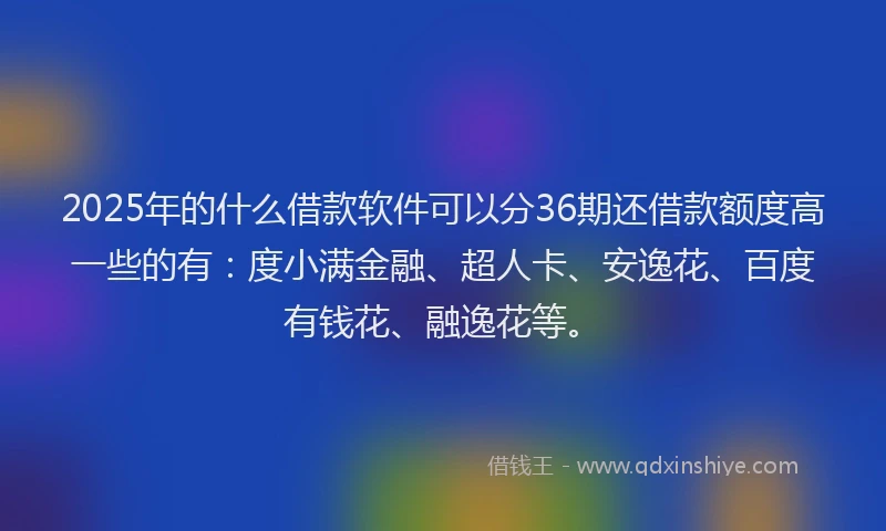 2025年的什么借款软件可以分36期还借款额度高一些的有：度小满金融、超人卡、安逸花、百度有钱花、融逸花等。