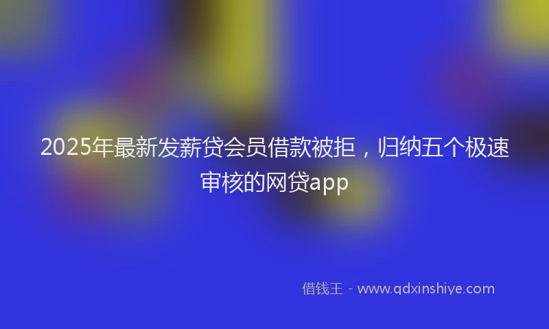 2025年最新发薪贷会员借款被拒，归纳五个极速审核的网贷app
