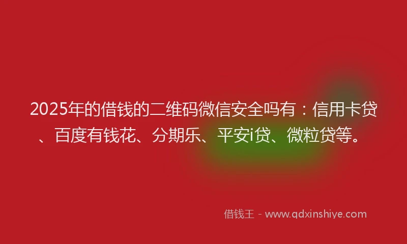 2025年的借钱的二维码微信安全吗有：信用卡贷、百度有钱花、分期乐、平安i贷、微粒贷等。