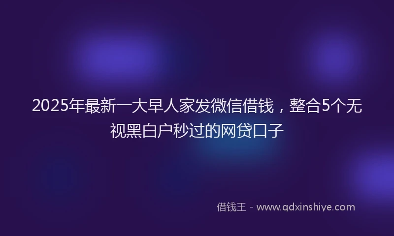 2025年最新一大早人家发微信借钱，整合5个无视黑白户秒过的网贷口子