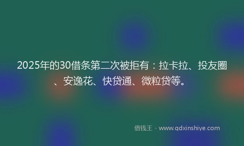 2025年的30借条第二次被拒有：拉卡拉、投友圈、安逸花、快贷通、微粒贷等。