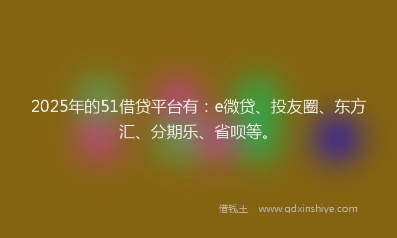 2025年的51借贷平台有：e微贷、投友圈、东方汇、分期乐、省呗等。
