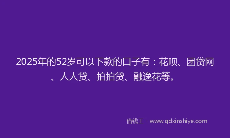 2025年的52岁可以下款的口子有：花呗、团贷网、人人贷、拍拍贷、融逸花等。