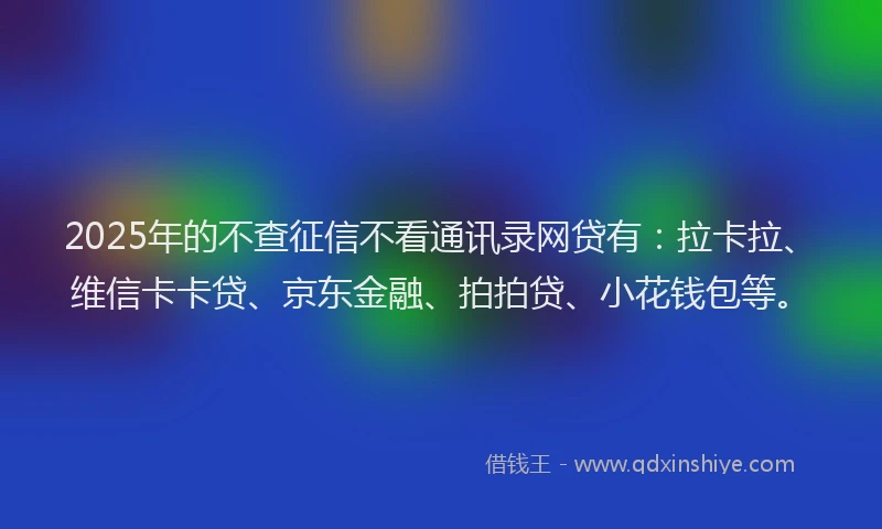 2025年的不查征信不看通讯录网贷有：拉卡拉、维信卡卡贷、京东金融、拍拍贷、小花钱包等。