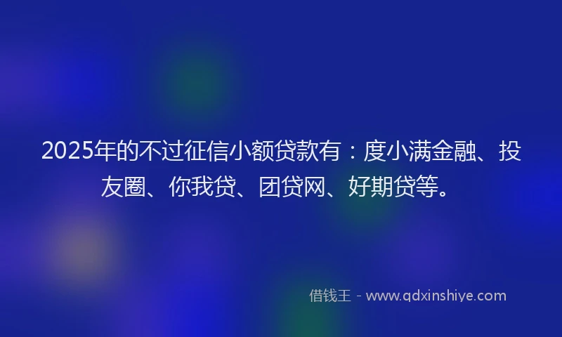 2025年的不过征信小额贷款有：度小满金融、投友圈、你我贷、团贷网、好期贷等。