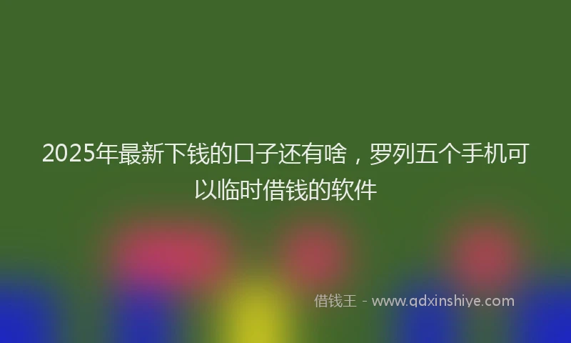 2025年最新下钱的口子还有啥，罗列五个手机可以临时借钱的软件