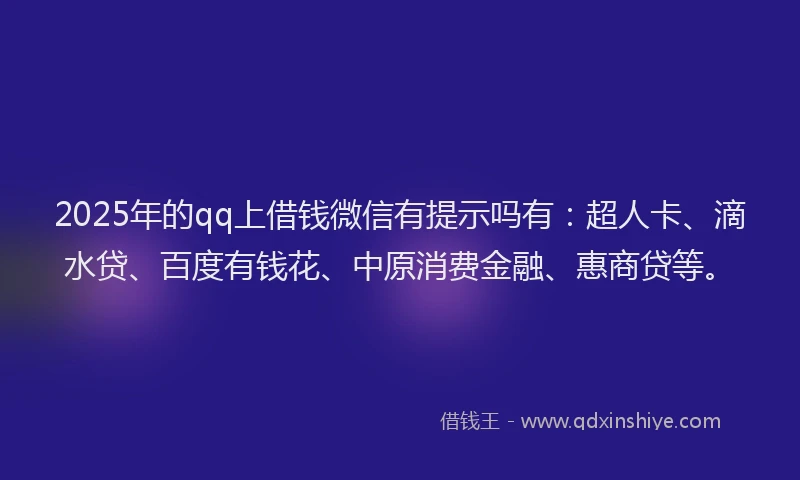 2025年的qq上借钱微信有提示吗有：超人卡、滴水贷、百度有钱花、中原消费金融、惠商贷等。