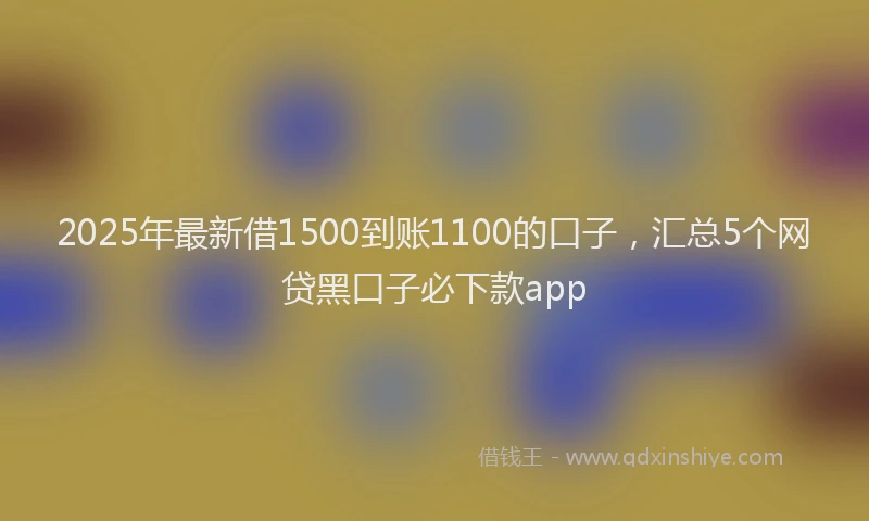 2025年最新借1500到账1100的口子，汇总5个网贷黑口子必下款app