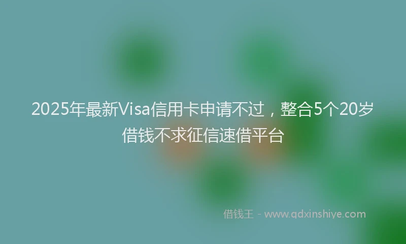2025年最新Visa信用卡申请不过，整合5个20岁借钱不求征信速借平台