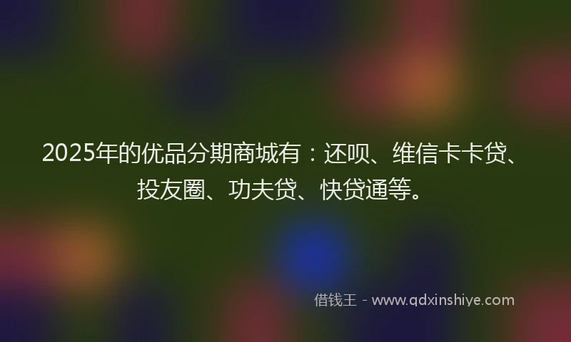 2025年的优品分期商城有：还呗、维信卡卡贷、投友圈、功夫贷、快贷通等。