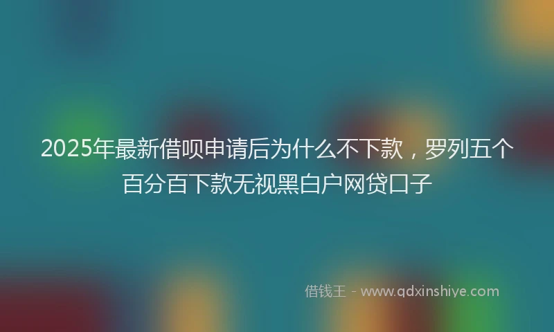 2025年最新借呗申请后为什么不下款，罗列五个百分百下款无视黑白户网贷口子