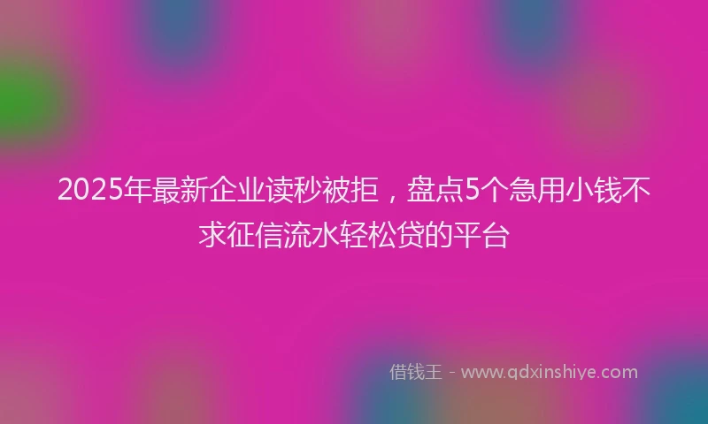 2025年最新企业读秒被拒，盘点5个急用小钱不求征信流水轻松贷的平台