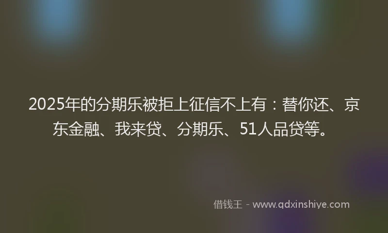 2025年的分期乐被拒上征信不上有：替你还、京东金融、我来贷、分期乐、51人品贷等。