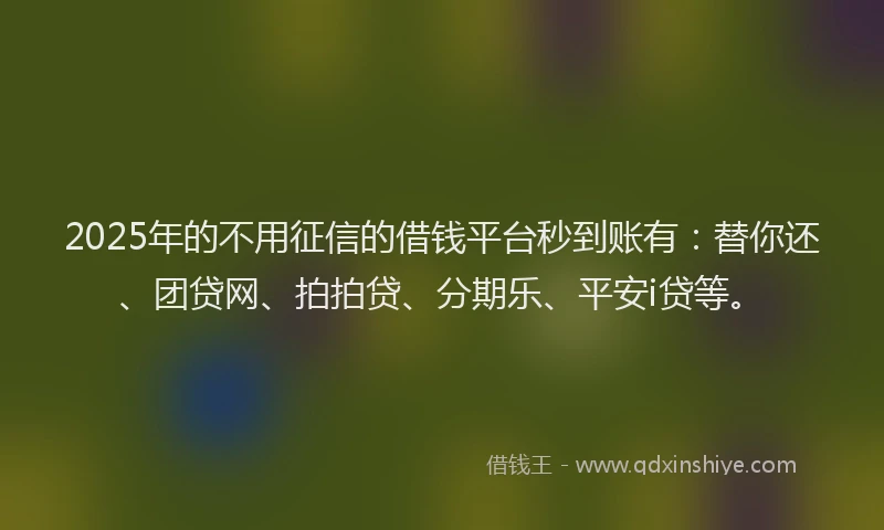 2025年的不用征信的借钱平台秒到账有：替你还、团贷网、拍拍贷、分期乐、平安i贷等。