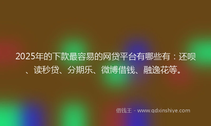 2025年的下款最容易的网贷平台有哪些有：还呗、读秒贷、分期乐、微博借钱、融逸花等。