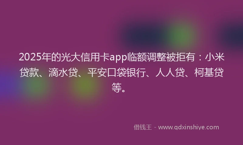 2025年的光大信用卡app临额调整被拒有：小米贷款、滴水贷、平安口袋银行、人人贷、柯基贷等。