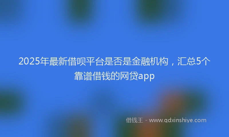 2025年最新借呗平台是否是金融机构，汇总5个靠谱借钱的网贷app
