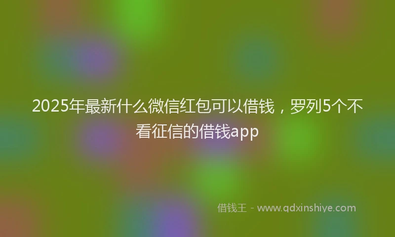 2025年最新什么微信红包可以借钱，罗列5个不看征信的借钱app