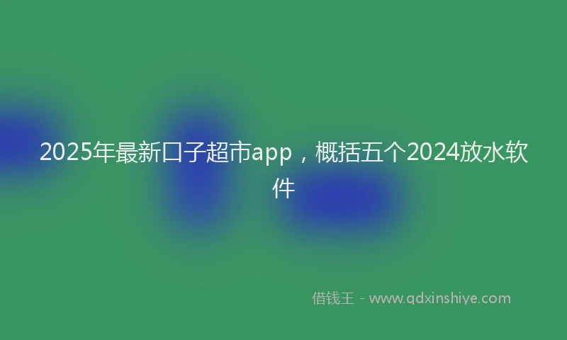 2025年最新口子超市app，概括五个2024放水软件