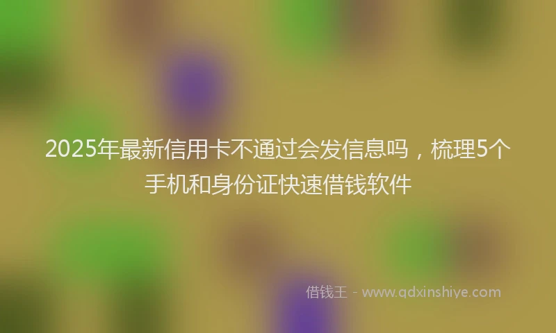 2025年最新信用卡不通过会发信息吗，梳理5个手机和身份证快速借钱软件