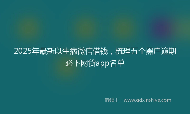 2025年最新以生病微信借钱，梳理五个黑户逾期必下网贷app名单