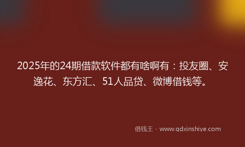 2025年的24期借款软件都有啥啊有：投友圈、安逸花、东方汇、51人品贷、微博借钱等。