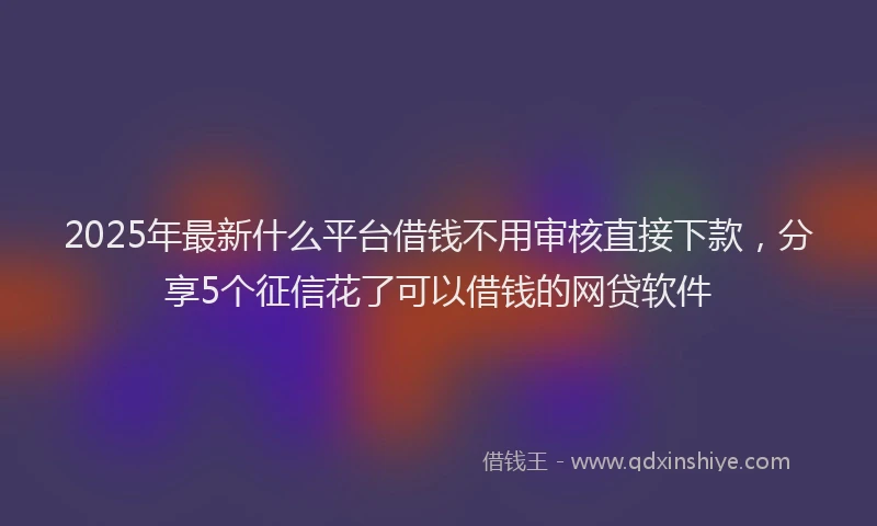 2025年最新什么平台借钱不用审核直接下款，分享5个征信花了可以借钱的网贷软件