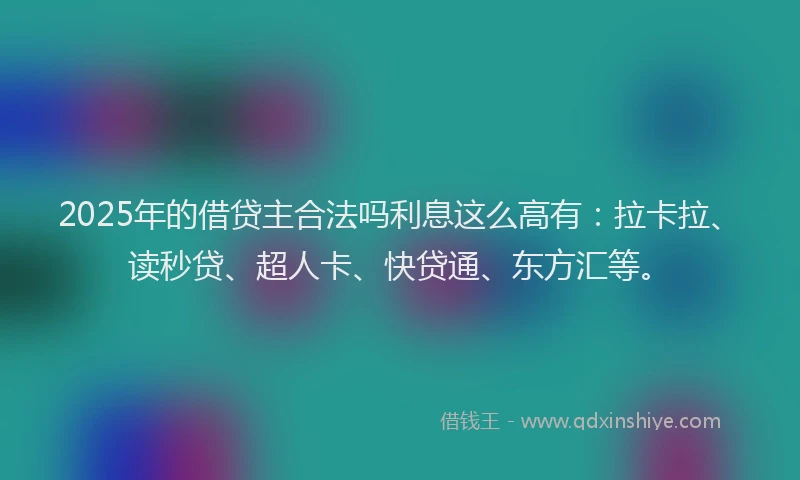2025年的借贷主合法吗利息这么高有：拉卡拉、读秒贷、超人卡、快贷通、东方汇等。