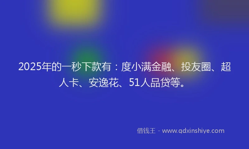 2025年的一秒下款有：度小满金融、投友圈、超人卡、安逸花、51人品贷等。