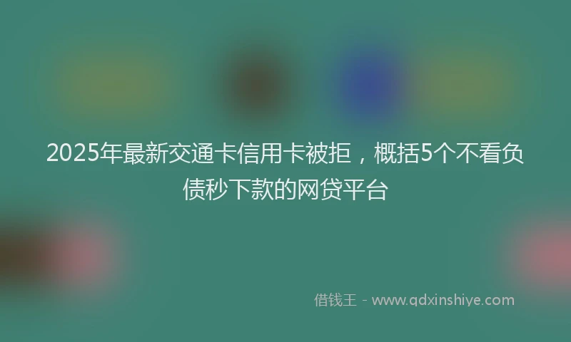 2025年最新交通卡信用卡被拒，概括5个不看负债秒下款的网贷平台