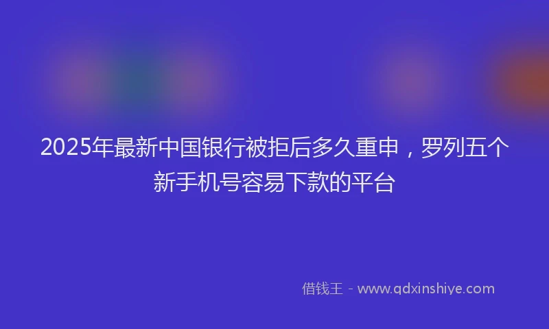 2025年最新中国银行被拒后多久重申，罗列五个新手机号容易下款的平台