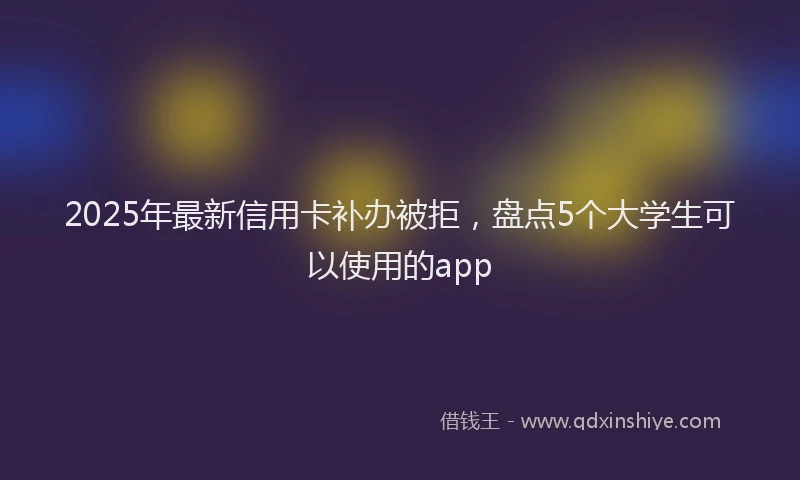 2025年最新信用卡补办被拒，盘点5个大学生可以使用的app
