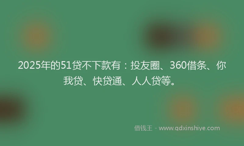 2025年的51贷不下款有：投友圈、360借条、你我贷、快贷通、人人贷等。