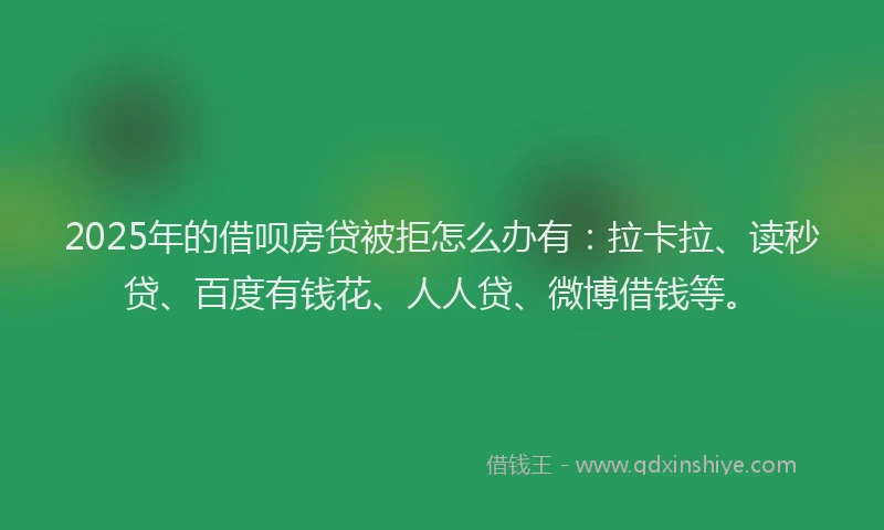 2025年的借呗房贷被拒怎么办有：拉卡拉、读秒贷、百度有钱花、人人贷、微博借钱等。