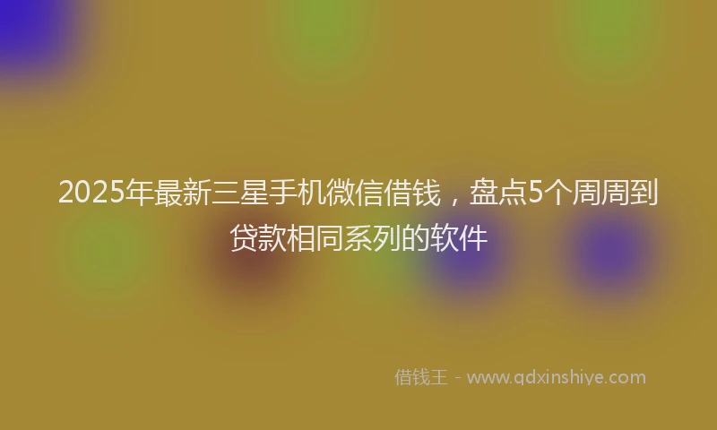 2025年最新三星手机微信借钱，盘点5个周周到贷款相同系列的软件