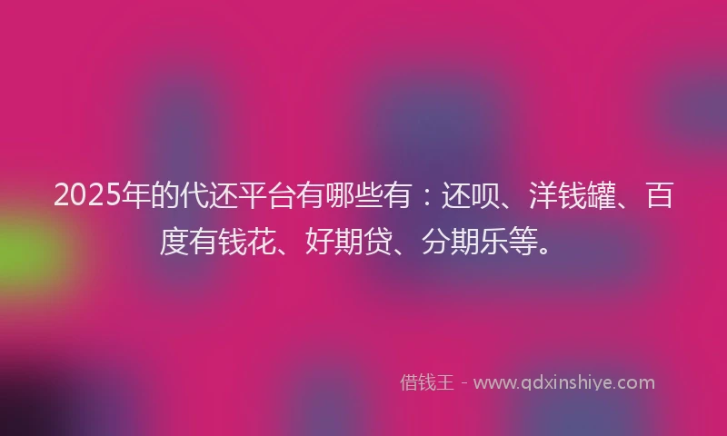 2025年的代还平台有哪些有：还呗、洋钱罐、百度有钱花、好期贷、分期乐等。