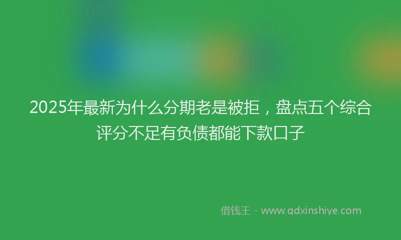 2025年最新为什么分期老是被拒，盘点五个综合评分不足有负债都能下款口子