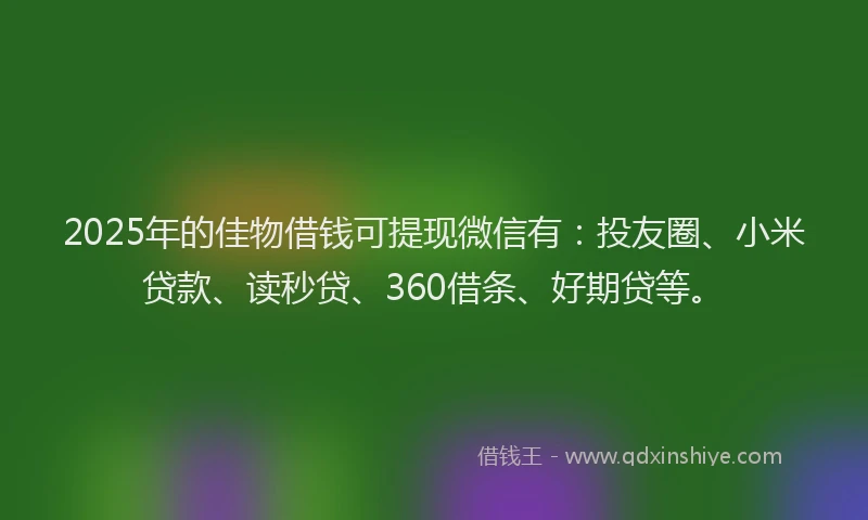 2025年的佳物借钱可提现微信有：投友圈、小米贷款、读秒贷、360借条、好期贷等。