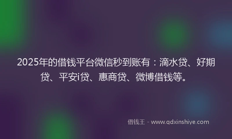 2025年的借钱平台微信秒到账有：滴水贷、好期贷、平安i贷、惠商贷、微博借钱等。