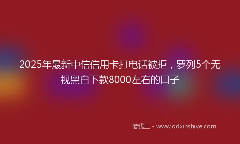2025年最新中信信用卡打电话被拒，罗列5个无视黑白下款8000左右的口子