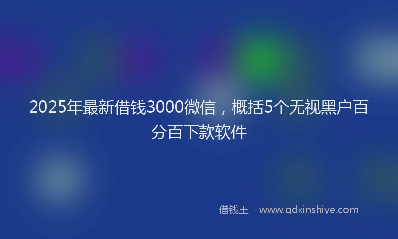 2025年最新借钱3000微信，概括5个无视黑户百分百下款软件