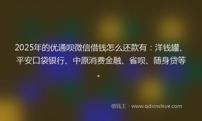 2025年的优通呗微信借钱怎么还款有：洋钱罐、平安口袋银行、中原消费金融、省呗、随身贷等。
