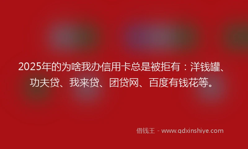 2025年的为啥我办信用卡总是被拒有：洋钱罐、功夫贷、我来贷、团贷网、百度有钱花等。