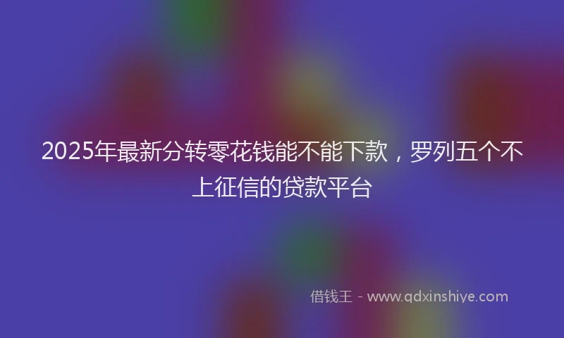 2025年最新分转零花钱能不能下款，罗列五个不上征信的贷款平台