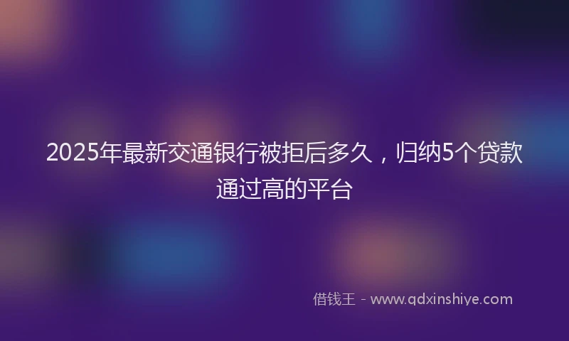 2025年最新交通银行被拒后多久，归纳5个贷款通过高的平台
