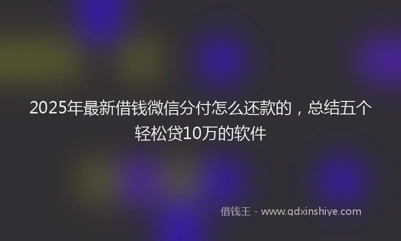 2025年最新借钱微信分付怎么还款的，总结五个轻松贷10万的软件