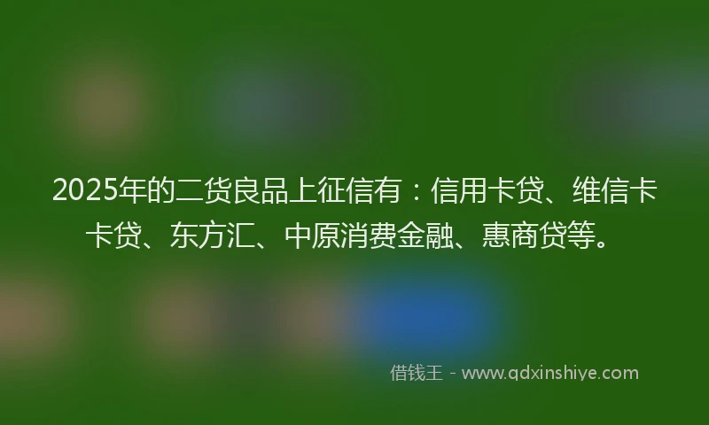 2025年的二货良品上征信有：信用卡贷、维信卡卡贷、东方汇、中原消费金融、惠商贷等。